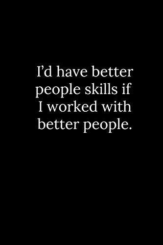 I???d have better people skills if I worked with better people.