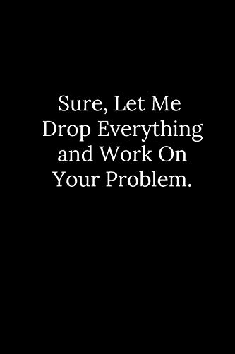 Sure, Let Me Drop Everything And Work On Your Problem. - 9781677830565