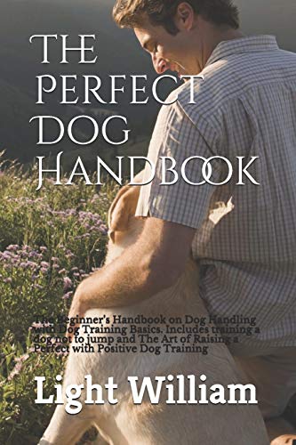 The Perfect Dog Handbook: The Beginner?S Handbook On Dog Handling With Dog Training Basics. Includes Training A Dog Not To Jump And The Art Of Raising A Perfect With Positive Dog Training