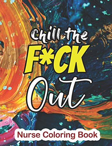 Chill the Fuck Out ??? Nurse Coloring Book: A Sweary Words Adults Coloring for Nurse Relaxation and Art Therapy, Antistress Color Therapy, Clean Swear Word Nurse Coloring Book Gift Idea for Retirement
