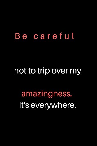 Be careful not to trip over my amazingness. It's everywhere.