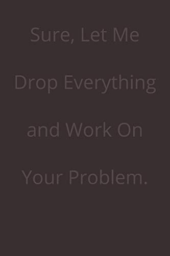Sure, Let Me Drop Everything And Work On Your Problem. - 9781678689070