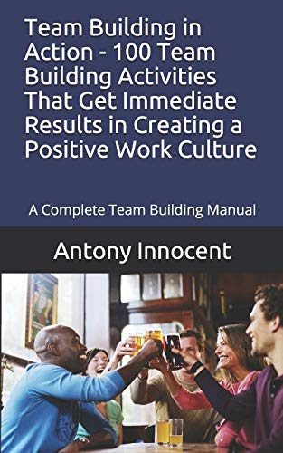 Team Building in Action - 100 Team Building Activities That Get Immediate Results in Creating a Positive Work Culture: A Complete Team Building Manual