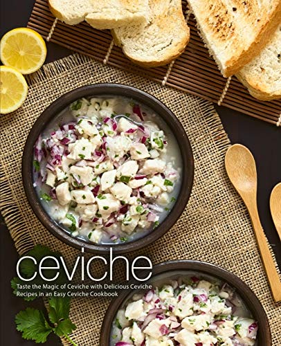 Ceviche: Taste The Magic Of Ceviche With Delicious Ceviche Recipes In An Easy Ceviche Cookbook (2Nd Edition)