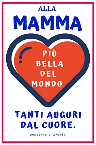 Più Bella Del Mondo: Alla Mamma Più Bella Del Mondo Tanti Auguri Dal Cuore. Regalo Originale. Quaderno Di Appunti 120 Pagine. 15 Cm X 22 Cm. Copertine Flessibile. (Italian Edition)