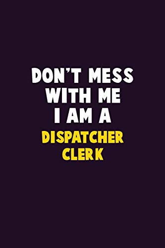 Don'T Mess With Me, I Am A Dispatcher Clerk: 6X9 Career Pride 120 Pages Writing Notebooks