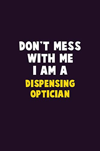 Don't Mess With Me, I Am A Dispensing Optician: 6X9 Career Pride 120 Pages Writing Notebooks
