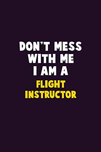 Don't Mess With Me, I Am A Flight Instructor: 6X9 Career Pride 120 Pages Writing Notebooks