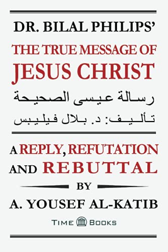 Dr. Bilal Philips?å The True Message of Jesus Christ: A Reply, Refutation and Rebuttal