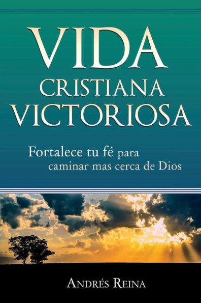 Vida Cristiana Victoriosa : Fortalece Tu Fe Para Caminar Más Cerca De Dios