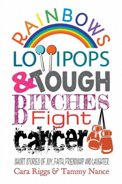 Rainbows, Lollipops, & Tough Bitches Fight Cancer : Short Stories Of Joy, Faith, Friendship And Laughter
