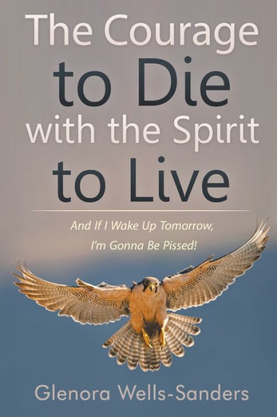 The Courage To Die With The Spirit To Live : And If I Wake Up Tomorrow, I’M Gonna Be Pissed!