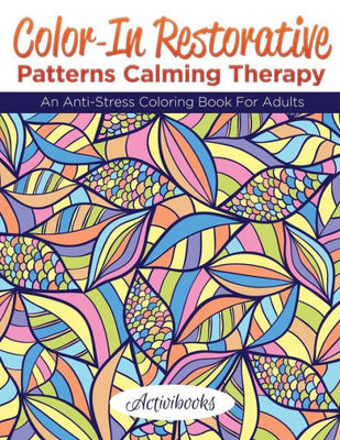 Color-In Restorative Patterns Calming Therapy: An Anti-Stress Coloring Book For Adults