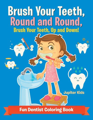 Brush Your Teeth, Round and Round, Brush Your Teeth, Up and Down! Fun Dentist Coloring Book