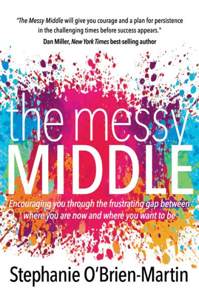 The Messy Middle : Encouraging You Through The Frustrating Gap Between Where You Are Now And Where You Want To Be