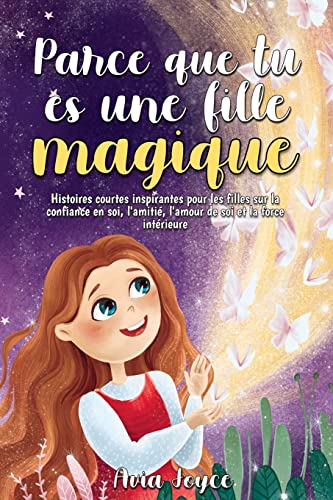 Parce Que Tu Es Une Fille Magique: Histoires Courtes Inspirantes Pour Les Filles Sur La Confiance En Soi, L'Amitié, L'Amour De Soi Et La Force Intérieure (French Edition)