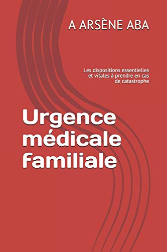 Urgence M?dicale Familiale: Les Dispositions Essentielles Et Vitales ? Prendre En Cas De Catastrophe (French Edition)