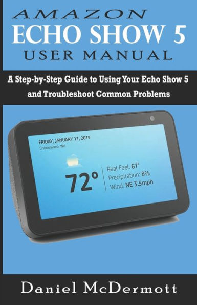 AMAZON ECHO SHOW 5 USER MANUAL: A Step-by-Step Guide to Using Your Echo Show 5 and Troubleshoot Common Problems