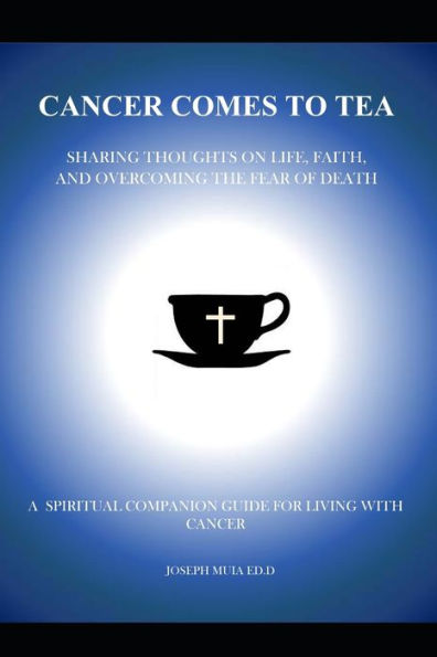 CANCER COMES TO TEA: SHARING THOUGHTS ON LIFE, FAITH AND OVERCOMING THE FEAR OF DEATH: A spiritual companion guide for living with Cancer
