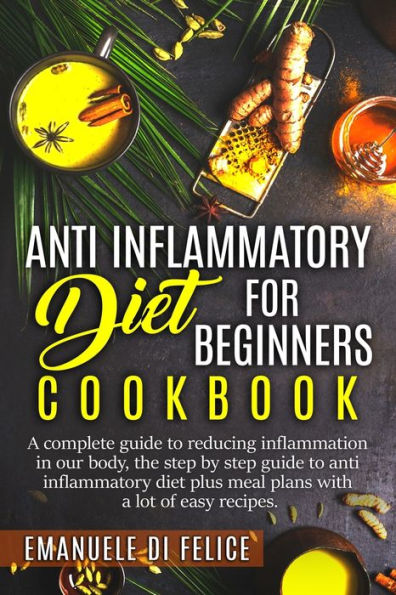 Anti Inflammatory Diet for Beginners Cookbook: A Complete Guide to Reducing Inflammation in our Body, the Step by Step Guide to Anti Inflammatory Diet plus Meal Plans with a Lot of Easy Recipes