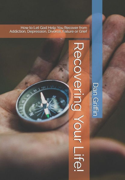 Recovering Your Life! : How To Let God Help You Recover From Addiction, Depression, Divorce, Failure Or Grief