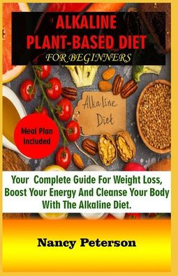 ALKALINE PLANT-BASED DIET FOR BEGINNERS: Your Complete Guide for Weight Loss, Boost Your Energy and Cleanse Your Body with the Alkaline Diet. Meal Plan Included