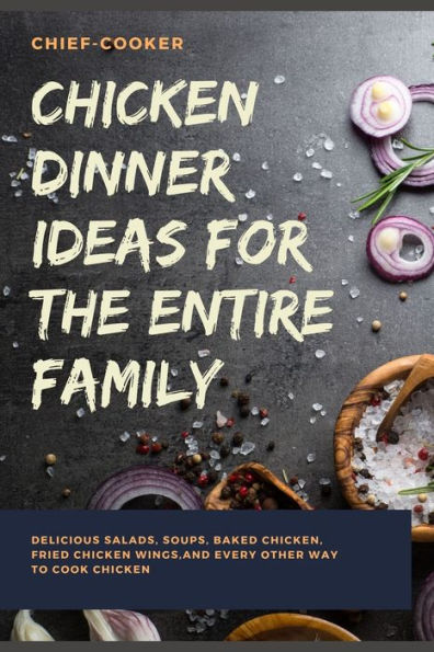 CHICKEN DINNER IDEAS FOR THE ENTIRE FAMILY: Delicious Salads, Soups, Baked Chicken, Fried Chicken Wings, And Every Other Way To Cook Chicken
