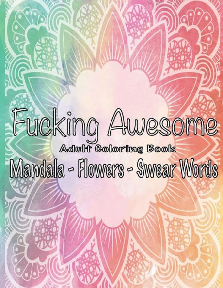 Fucking Awesome Adult Coloring Book: Mandala - Flowers - Swear Words, Relax And Calm Down, Color Away Anger