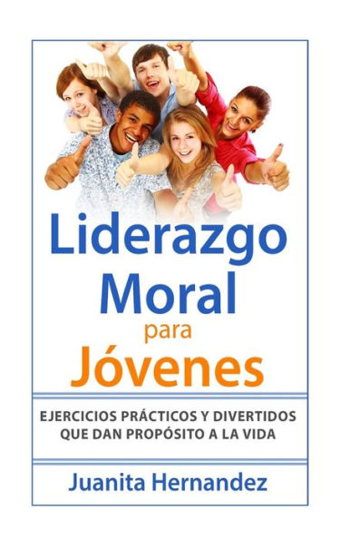 Liderazgo Moral Para Jóvenes : Ejercicios Prácticos Y Divertidos Que Dan Propósito A La Vida