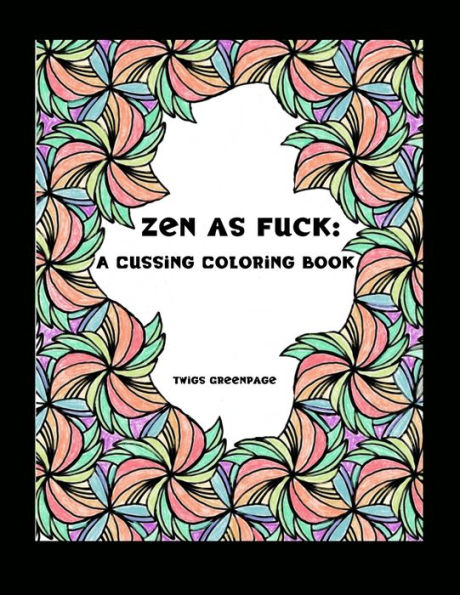 Zen As Fuck : A Cussing Coloring Book: Swearing Therapy Through Coloring
