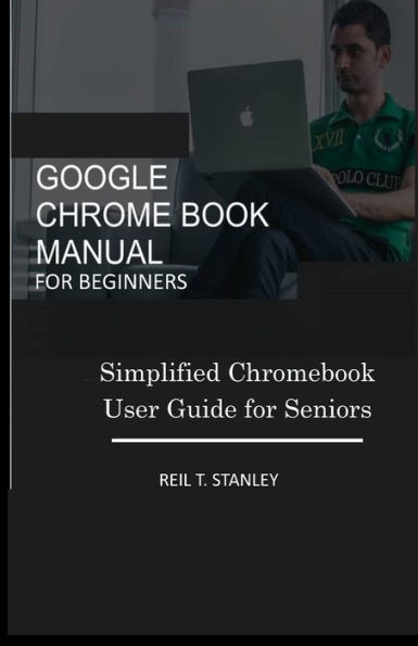 GOOGLE CHROME BOOK MANUAL FOR BEGINNERS: Simplified Chromebook User Guide for Seniors