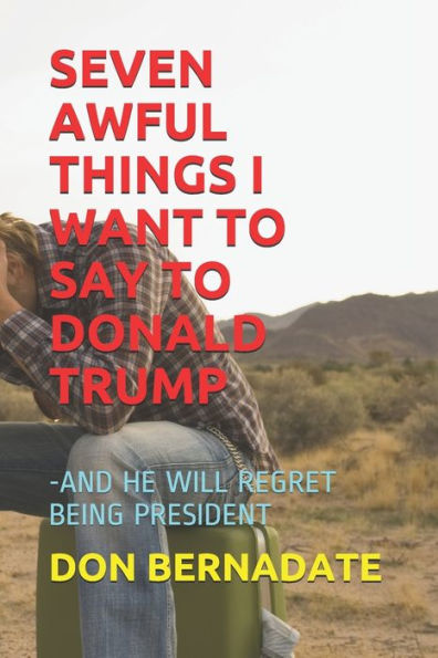 Seven Awful Things I Want To Say To Donald Trump : -And He Will Regret Being President