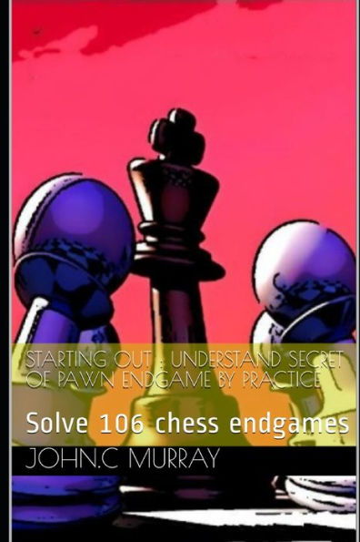 Starting Out : Understand Secret Of Pawn Endgame By Practice: Solve 106 Chess Endgames