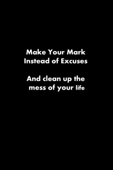Make Your Mark Instead Of Excuses : And Clean Up The Mess Of Your Life