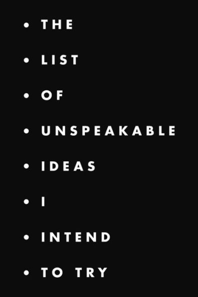 The List Of Unspeakable Ideas I Intend To Try : A Fun Notebook For Ideas, Creativity, Projects And Thinking Outside The Box.