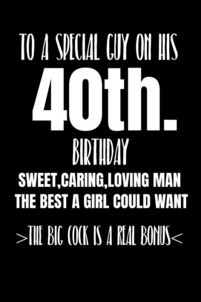 To A Special Guy On His 40Th. Birthday Sweet, Caring, Loving Man The Best A Girl Could Want The Big Cock Is A Real Bonus : Funny Adult Humor Gift Boyfriend Husband Lover Rude And Naughty But Sure To Get A Laugh - Get This Truly Unique Gift Today