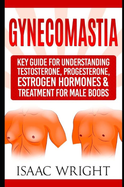 Gynecomastia: Key Guide for Understanding Testosterone, Progesterone, Estrogen Hormones & Treatment for Male Boobs