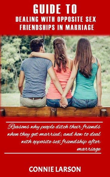 GUIDE TO DEALING WITH OPPOSITE SEX FRIENDSHIPS IN MARRIAGE: Reasons why people ditch their friends when they get married; and how to deal with opposite sex friendship after marriage