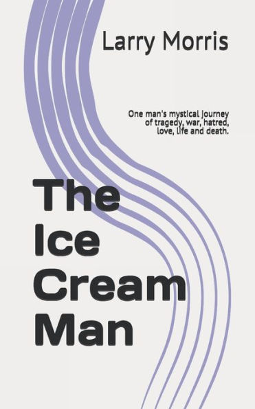 The Ice Cream Man : One Man's Mystical Journey Of Tragedy, War, Hatred, Love, Life And Death.