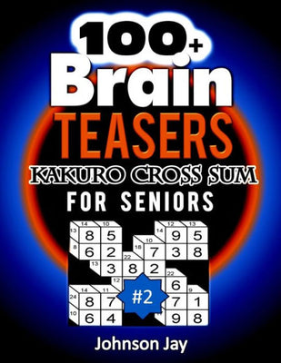 100+ Brain Teasers KAKURO CROSS SUMS for Seniors: A Special Extra Large 3D Print Easy Kakuro Puzzle Book for Seniors Total Brain Workout Exercises Volume 2! (3D Kakuro Large Print Series)