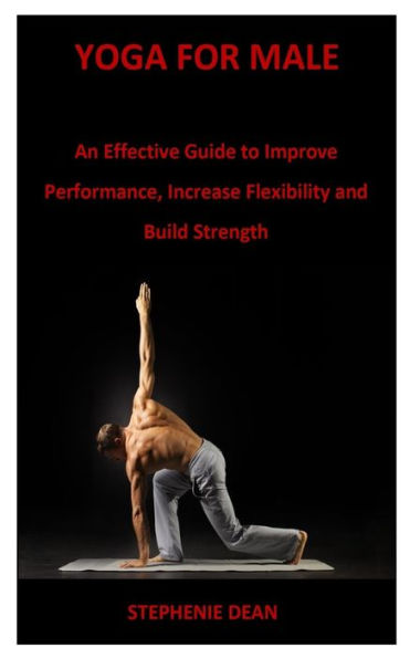 Yoga For Male: An Effective Guide To Improve Performance, Increase Flexibility And Build Strength
