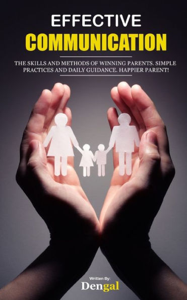 EFFECTIVE COMMUNICATION: the skills and methods of winning parents. Simple practices and daily guidance. Happier parent!