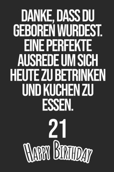 Danke, dass du geboren wurdest. Eine perfekte Ausrede um sich heute zu betrinken und Kuchen zu essen Happy Birthday 21: Liniertes Notizbuch I ... Männer, Kinder, Freunde, Fam (German Edition)