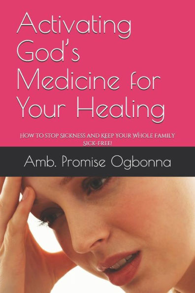Activating God’s Medicine for Your Healing: How to stop Sickness and Keep Your Whole Family Sick-Free!
