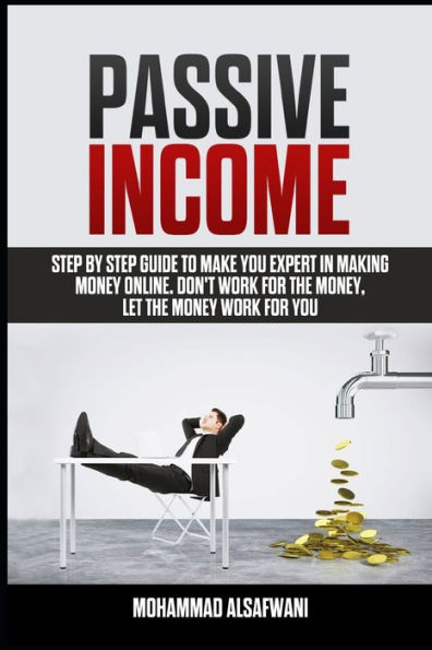 Passive Income : Step-By-Step Guide To Make You Expert In Making Money Online. Don't Work For Money, Let The Money Work For You.