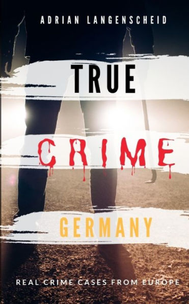 True Crime Germany - Real Crime Cases From Europe - Adrian Langenscheid : 15 Shocking Short Stories From Real Life