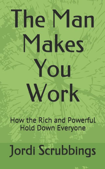 The Man Makes You Work : How The Rich And Powerful Hold Down Everyone