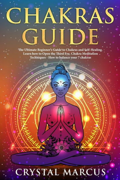 Chakras Guide: The Ultimate Beginner?s Guide to Chakras and Self-Healing. Learn how to Open the Third Eye. Chakra Meditation Techniques - How to balance your 7 chakras