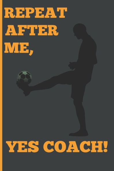 Repeat After Me, Yes Coach! : Funny Coach Book For Soccer Game Planning And Training