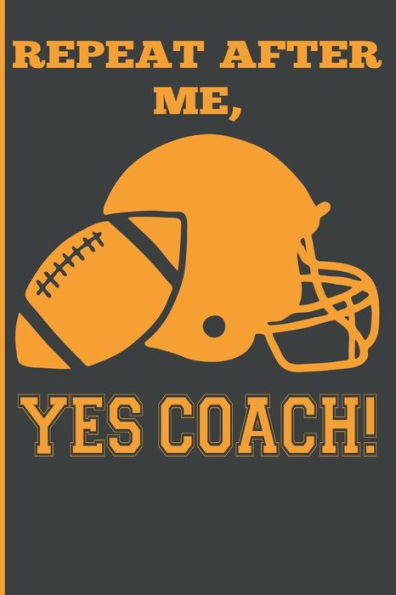 Repeat After Me, Yes Coach! : Funny Coach Book For Football Game Planning And Training
